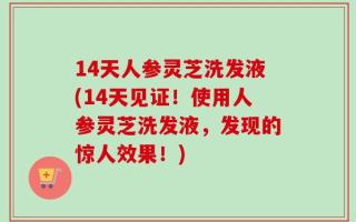 14天人参灵芝洗发液(14天见证！使用人参灵芝洗发液，发现的惊人效果！)
