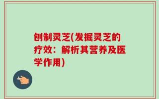 刨制灵芝(发掘灵芝的疗效：解析其营养及医学作用)