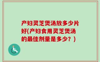 产妇灵芝煲汤放多少片好(产妇食用灵芝煲汤的最佳剂量是多少？)
