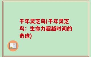 千年灵芝鸟(千年灵芝鸟：生命力超越时间的奇迹)
