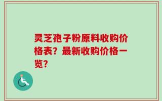 灵芝孢子粉原料收购价格表？最新收购价格一览？