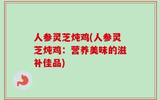 人参灵芝炖鸡(人参灵芝炖鸡：营养美味的滋补佳品)