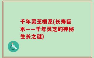 千年灵芝根系(长寿巨木——千年灵芝的神秘生长之谜)
