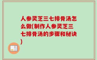 人参灵芝三七排骨汤怎么做(制作人参灵芝三七排骨汤的步骤和秘诀)