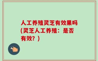 人工养殖灵芝有效果吗(灵芝人工养殖：是否有效？)