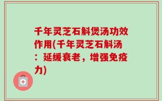 千年灵芝石斛煲汤功效作用(千年灵芝石斛汤：延缓衰老，增强免疫力)