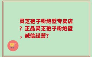 灵芝孢子粉炮壁专卖店？正品灵芝孢子粉炮壁，诚信经营？