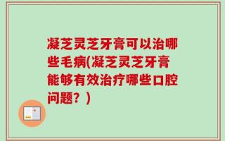 凝芝灵芝牙膏可以治哪些毛病(凝芝灵芝牙膏能够有效治疗哪些口腔问题？)