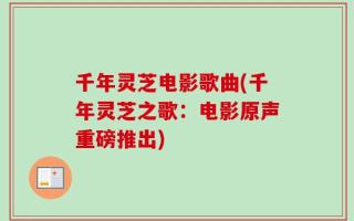 千年灵芝电影歌曲(千年灵芝之歌：电影原声重磅推出)