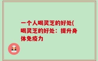 一个人喝灵芝的好处(喝灵芝的好处：提升身体免疫力
