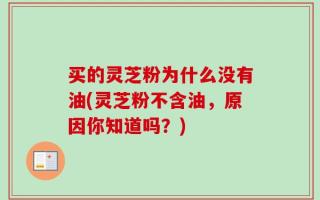 买的灵芝粉为什么没有油(灵芝粉不含油，原因你知道吗？)