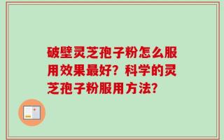 破壁灵芝孢子粉怎么服用效果最好？科学的灵芝孢子粉服用方法？