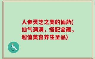 人参灵芝之类的仙药(仙气满满，搭配宝藏，超值美容养生圣品)