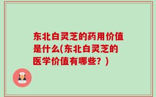 东北白灵芝的药用价值是什么(东北白灵芝的医学价值有哪些？)