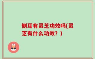 侧耳有灵芝功效吗(灵芝有什么功效？)