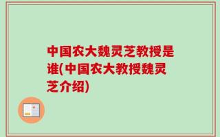 中国农大魏灵芝教授是谁(中国农大教授魏灵芝介绍)