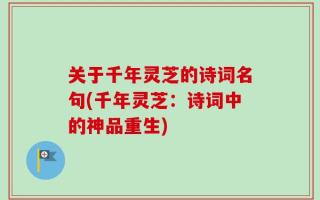 关于千年灵芝的诗词名句(千年灵芝：诗词中的神品重生)