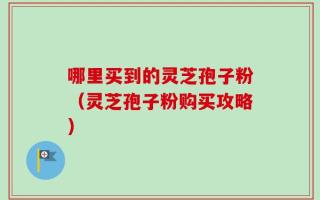 哪里买到的灵芝孢子粉（灵芝孢子粉购买攻略）