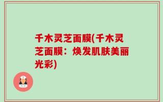 千木灵芝面膜(千木灵芝面膜：焕发肌肤美丽光彩)
