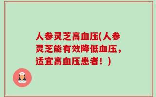 人参灵芝高血压(人参灵芝能有效降低血压，适宜高血压患者！)