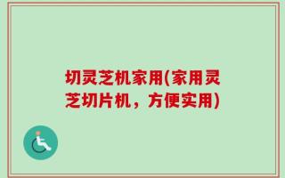 切灵芝机家用(家用灵芝切片机，方便实用)