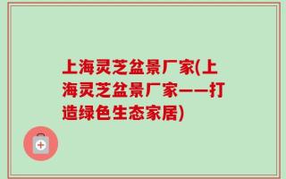 上海灵芝盆景厂家(上海灵芝盆景厂家——打造绿色生态家居)