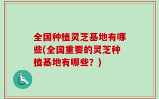全国种植灵芝基地有哪些(全国重要的灵芝种植基地有哪些？)