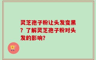 灵芝孢子粉让头发变黑？了解灵芝孢子粉对头发的影响？