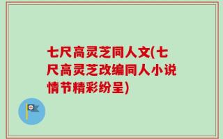 七尺高灵芝同人文(七尺高灵芝改编同人小说情节精彩纷呈)