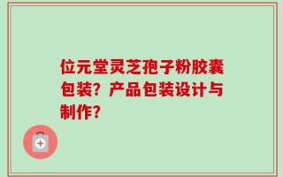 位元堂灵芝孢子粉胶囊包装？产品包装设计与制作？