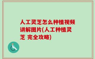 人工灵芝怎么种植视频讲解图片(人工种植灵芝 完全攻略)