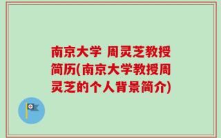 南京大学 周灵芝教授简历(南京大学教授周灵芝的个人背景简介)