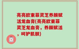 亮亮欧束菲灵芝养颜赋活龙血膏(亮亮欧束菲灵芝龙血膏，养颜赋活，呵护肌肤)