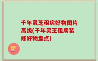 千年灵芝租房好物图片高级(千年灵芝租房装修好物盘点)