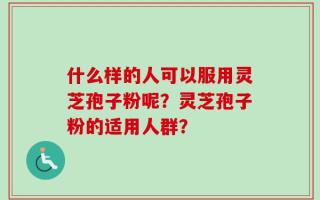 什么样的人可以服用灵芝孢子粉呢？灵芝孢子粉的适用人群？