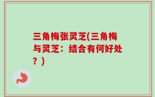 三角梅张灵芝(三角梅与灵芝：结合有何好处？)