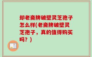 却老斋牌破壁灵芝孢子怎么样(老斋牌破壁灵芝孢子，真的值得购买吗？)