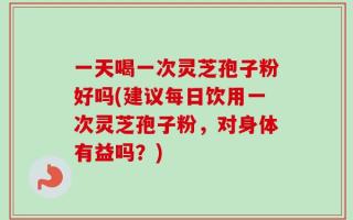 一天喝一次灵芝孢子粉好吗(建议每日饮用一次灵芝孢子粉，对身体有益吗？)