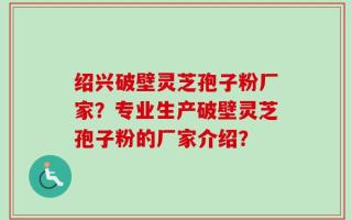 绍兴破壁灵芝孢子粉厂家？专业生产破壁灵芝孢子粉的厂家介绍？