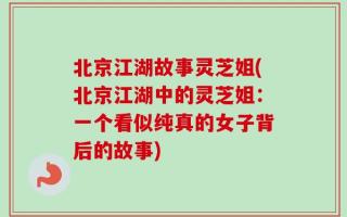 北京江湖故事灵芝姐(北京江湖中的灵芝姐：一个看似纯真的女子背后的故事)