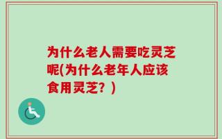 为什么老人需要吃灵芝呢(为什么老年人应该食用灵芝？)