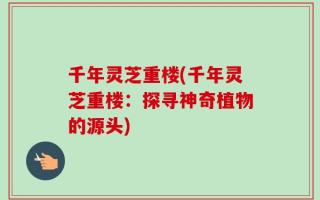 千年灵芝重楼(千年灵芝重楼：探寻神奇植物的源头)