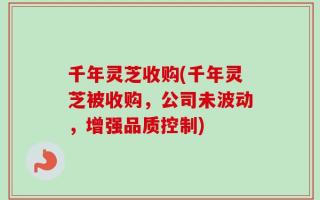 千年灵芝收购(千年灵芝被收购，公司未波动，增强品质控制)