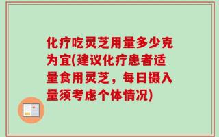 化疗吃灵芝用量多少克为宜(建议化疗患者适量食用灵芝，每日摄入量须考虑个体情况)