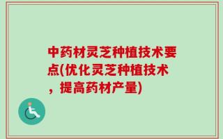 中药材灵芝种植技术要点(优化灵芝种植技术，提高药材产量)