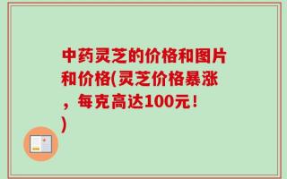 中药灵芝的价格和图片和价格(灵芝价格暴涨，每克高达100元！)