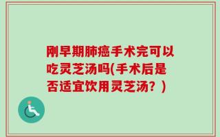 刚早期肺癌手术完可以吃灵芝汤吗(手术后是否适宜饮用灵芝汤？)
