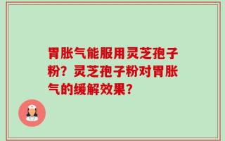 胃胀气能服用灵芝孢子粉？灵芝孢子粉对胃胀气的缓解效果？