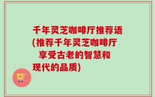 千年灵芝咖啡厅推荐语(推荐千年灵芝咖啡厅  享受古老的智慧和现代的品质)