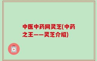 中医中药网灵芝(中药之王——灵芝介绍)